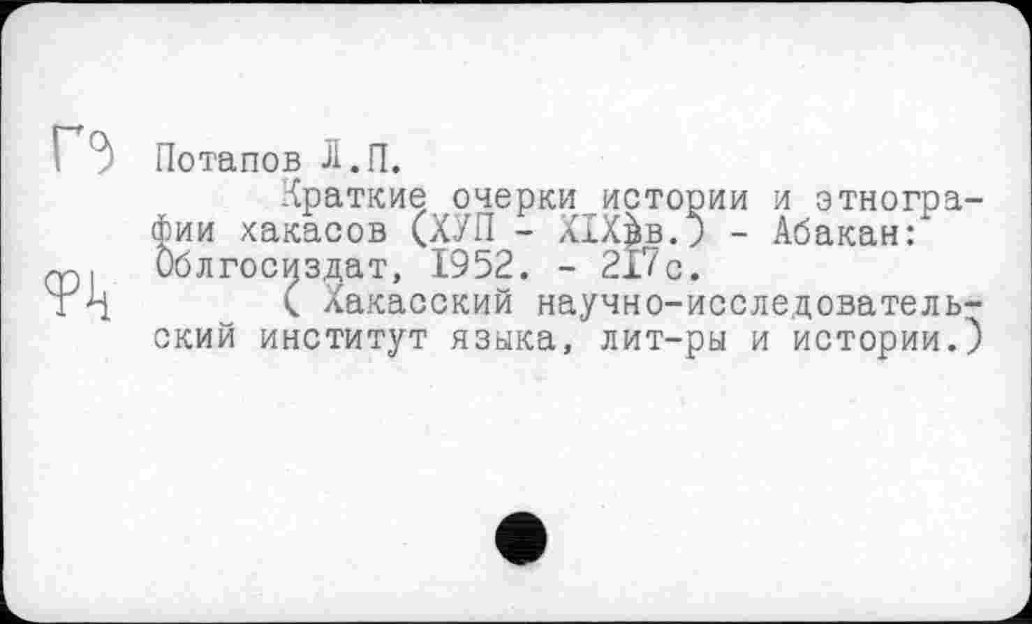 ﻿Потапов Л.П.
Краткие очерки истории и этногра фии хакасов (ХУП - ХІХ^в.) - Абакан: Облгосиздат, 1952. - 217с.
( Хакасский научно-исследователь ский институт языка, лит-ры и истории.